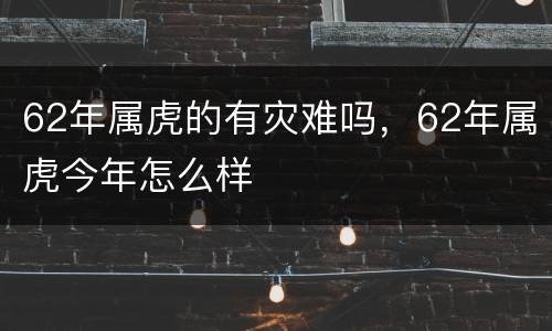 62年属虎的有灾难吗，62年属虎今年怎么样