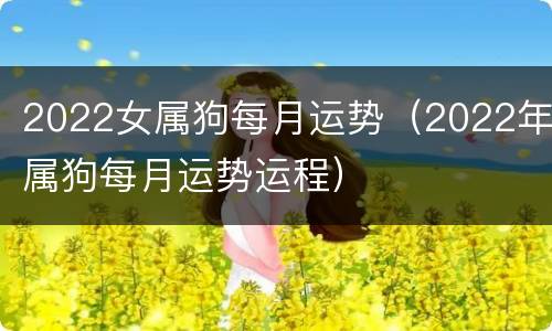 2022女属狗每月运势（2022年属狗每月运势运程）