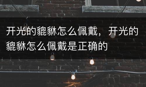 开光的貔貅怎么佩戴，开光的貔貅怎么佩戴是正确的