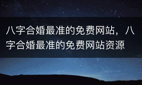 八字合婚最准的免费网站，八字合婚最准的免费网站资源