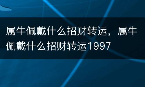 属牛佩戴什么招财转运，属牛佩戴什么招财转运1997