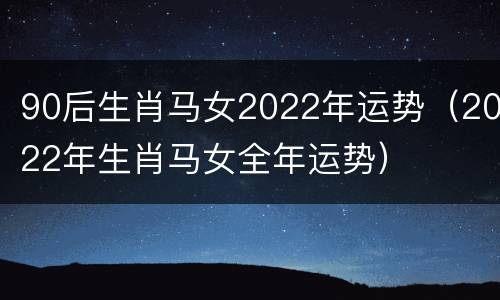 90后生肖马女2022年运势（2022年生肖马女全年运势）