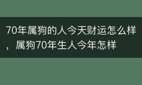 70年属狗的人今天财运怎么样，属狗70年生人今年怎样
