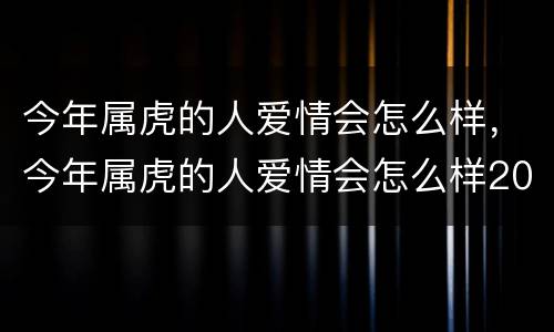 今年属虎的人爱情会怎么样，今年属虎的人爱情会怎么样2020年
