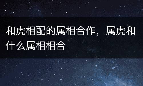 和虎相配的属相合作，属虎和什么属相相合
