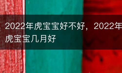 2022年虎宝宝好不好，2022年虎宝宝几月好