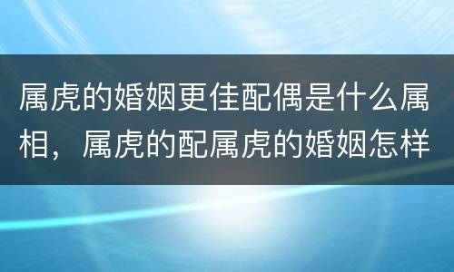 属虎的婚姻更佳配偶是什么属相，属虎的配属虎的婚姻怎样