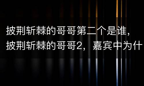 披荆斩棘的哥哥第二个是谁，披荆斩棘的哥哥2，嘉宾中为什么没有郑伊健呢？