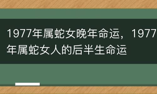 1977年属蛇女晚年命运，1977年属蛇女人的后半生命运