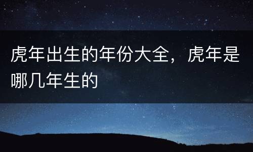虎年出生的年份大全，虎年是哪几年生的