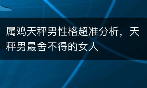 属鸡天秤男性格超准分析，天秤男最舍不得的女人