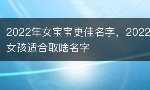 2022年女宝宝更佳名字，2022女孩适合取啥名字