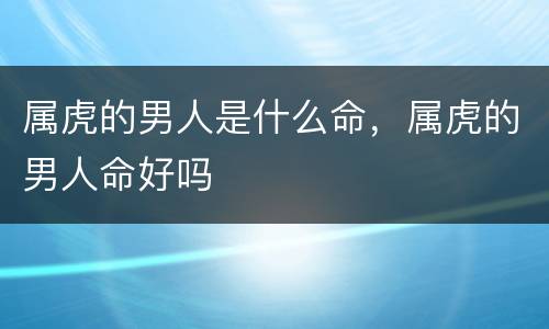 属虎的男人是什么命，属虎的男人命好吗