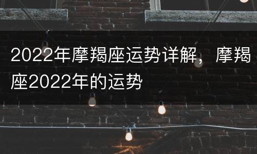 2022年摩羯座运势详解，摩羯座2022年的运势