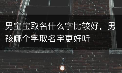 男宝宝取名什么字比较好，男孩哪个字取名字更好听