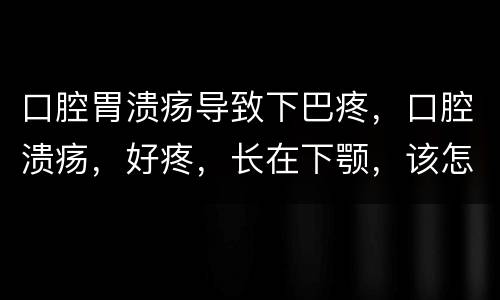 口腔胃溃疡导致下巴疼，口腔溃疡，好疼，长在下颚，该怎么办？吃点什么？以