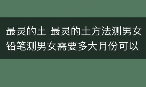 最灵的土 最灵的土方法测男女铅笔测男女需要多大月份可以测