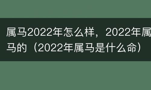 属马2022年怎么样，2022年属马的（2022年属马是什么命）