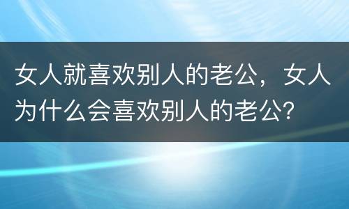 女人就喜欢别人的老公，女人为什么会喜欢别人的老公？