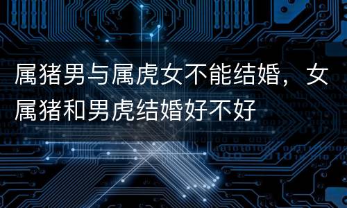 属猪男与属虎女不能结婚，女属猪和男虎结婚好不好