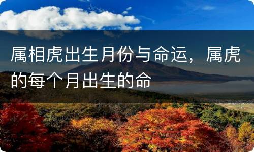 属相虎出生月份与命运，属虎的每个月出生的命