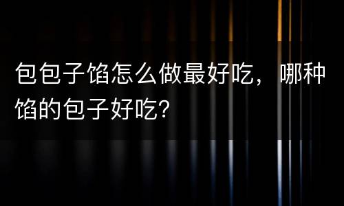 包包子馅怎么做最好吃，哪种馅的包子好吃？