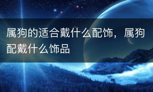属狗的适合戴什么配饰，属狗配戴什么饰品