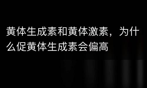黄体生成素和黄体激素，为什么促黄体生成素会偏高