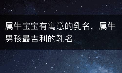 属牛宝宝有寓意的乳名，属牛男孩最吉利的乳名