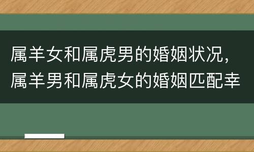 属羊女和属虎男的婚姻状况，属羊男和属虎女的婚姻匹配幸福吗