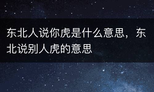 东北人说你虎是什么意思，东北说别人虎的意思