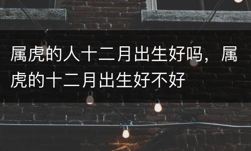 属虎的人十二月出生好吗，属虎的十二月出生好不好