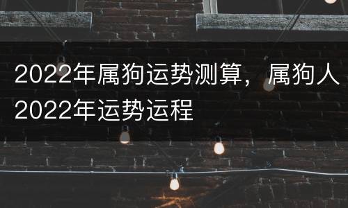 2022年属狗运势测算，属狗人2022年运势运程