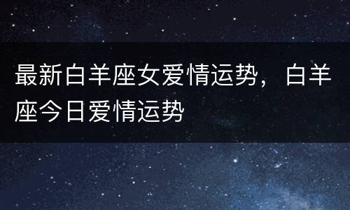 最新白羊座女爱情运势，白羊座今日爱情运势