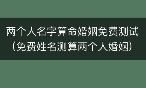 两个人名字算命婚姻免费测试（免费姓名测算两个人婚姻）