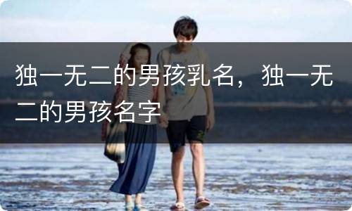 独一无二的男孩乳名，独一无二的男孩名字