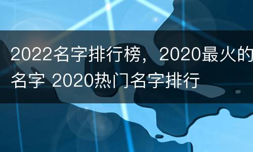 2022名字排行榜，2020最火的名字 2020热门名字排行