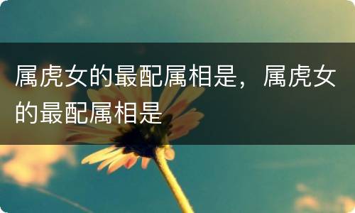 属虎女的最配属相是，属虎女的最配属相是