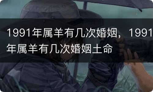 1991年属羊有几次婚姻，1991年属羊有几次婚姻土命