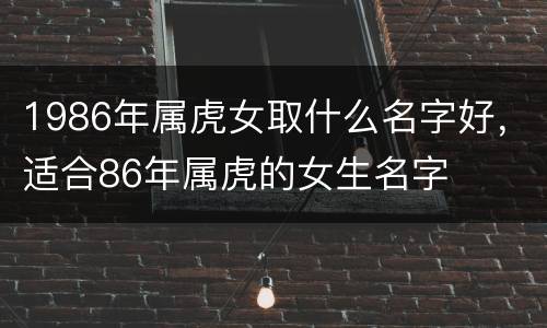 1986年属虎女取什么名字好，适合86年属虎的女生名字