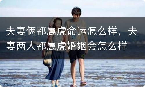 夫妻俩都属虎命运怎么样，夫妻两人都属虎婚姻会怎么样