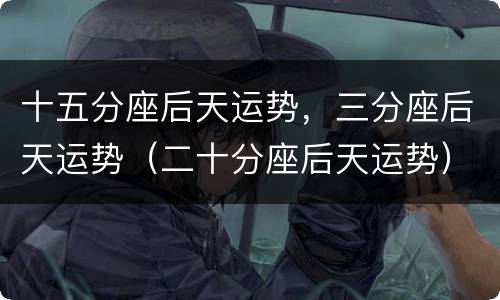 十五分座后天运势，三分座后天运势（二十分座后天运势）
