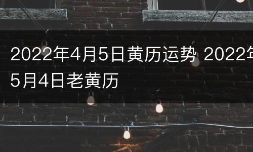 2022年4月5日黄历运势 2022年5月4日老黄历