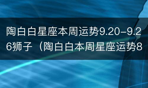 陶白白星座本周运势9.20-9.26狮子（陶白白本周星座运势8.23狮子座）