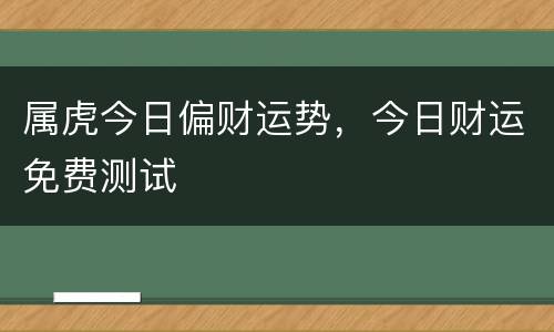 属虎今日偏财运势，今日财运免费测试