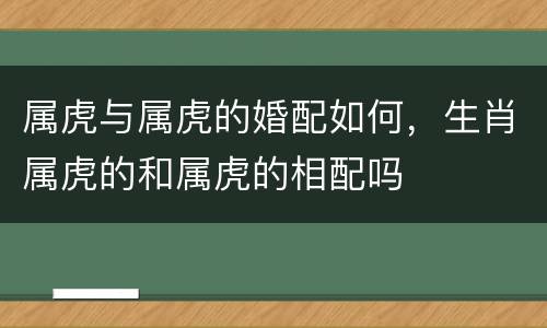 属虎与属虎的婚配如何，生肖属虎的和属虎的相配吗