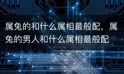 属兔的和什么属相最般配，属兔的男人和什么属相最般配