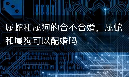 属蛇和属狗的合不合婚，属蛇和属狗可以配婚吗