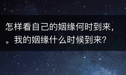 怎样看自己的姻缘何时到来，。我的姻缘什么时候到来？