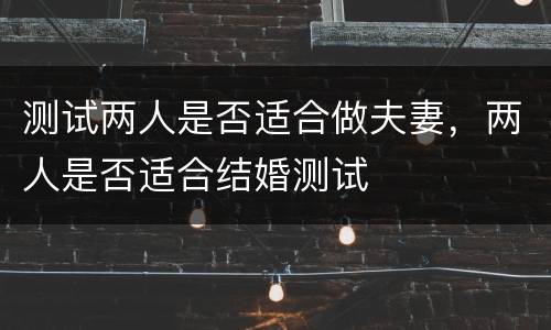 测试两人是否适合做夫妻，两人是否适合结婚测试